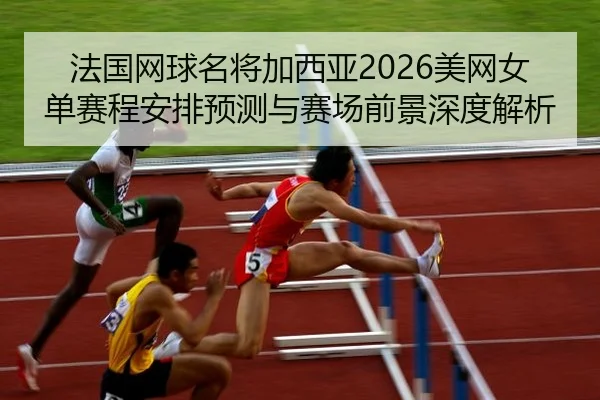 法国网球名将加西亚2026美网女单赛程安排预测与赛场前景深度解析